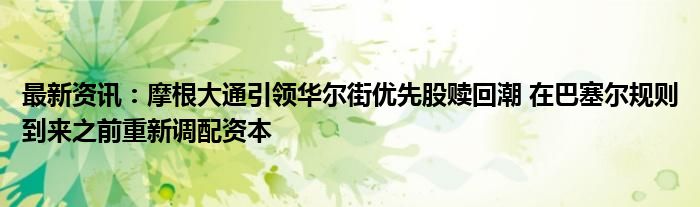 最新资讯：摩根大通引领华尔街优先股赎回潮 在巴塞尔规则到来之前重新调配资本