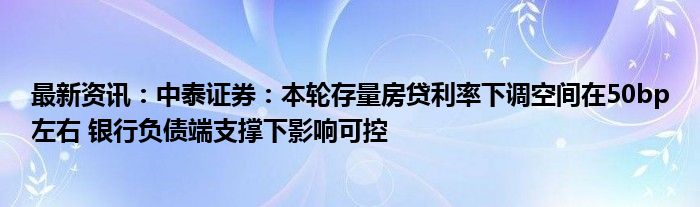 最新资讯：中泰证券：本轮存量房贷利率下调空间在50bp左右 银行负债端支撑下影响可控