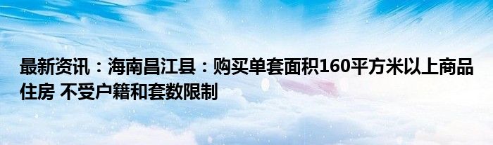 最新资讯：海南昌江县：购买单套面积160平方米以上商品住房 不受户籍和套数限制