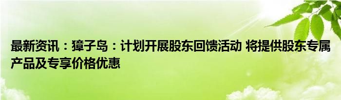 最新资讯：獐子岛：计划开展股东回馈活动 将提供股东专属产品及专享价格优惠