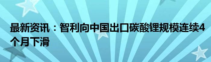 最新资讯：智利向中国出口碳酸锂规模连续4个月下滑