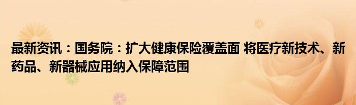 最新资讯：国务院：扩大健康保险覆盖面 将医疗新技术、新药品、新器械应用纳入保障范围