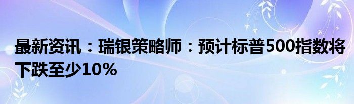 最新资讯：瑞银策略师：预计标普500指数将下跌至少10%