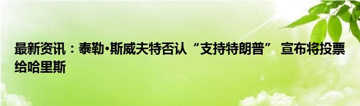 最新资讯：泰勒·斯威夫特否认“支持特朗普” 宣布将投票给哈里斯