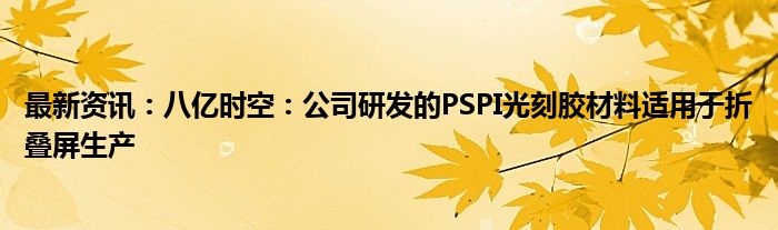 最新资讯：八亿时空：公司研发的PSPI光刻胶材料适用于折叠屏生产