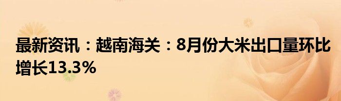 最新资讯：越南海关：8月份大米出口量环比增长13.3%