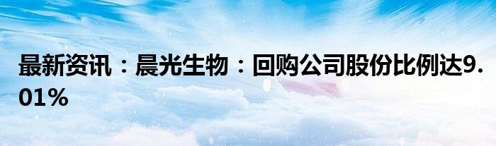 最新资讯：晨光生物：回购公司股份比例达9.01%