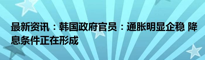 最新资讯：韩国政府官员：通胀明显企稳 降息条件正在形成