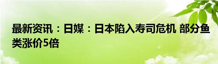 最新资讯：日媒：日本陷入寿司危机 部分鱼类涨价5倍