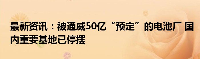 最新资讯：被通威50亿“预定”的电池厂 国内重要基地已停摆