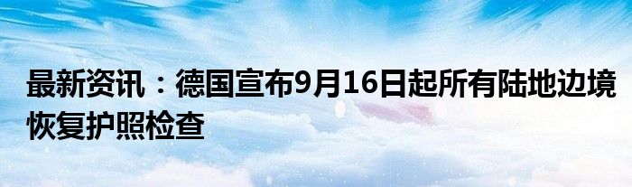 最新资讯：德国宣布9月16日起所有陆地边境恢复护照检查