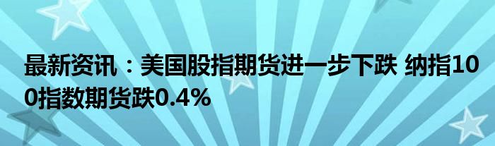 最新资讯：美国股指期货进一步下跌 纳指100指数期货跌0.4%