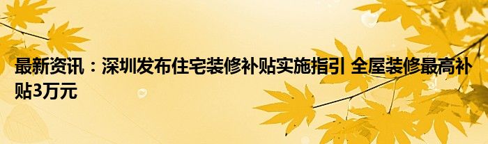 最新资讯：深圳发布住宅装修补贴实施指引 全屋装修最高补贴3万元