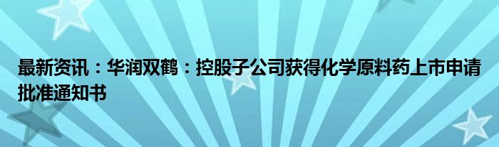 最新资讯：华润双鹤：控股子公司获得化学原料药上市申请批准通知书