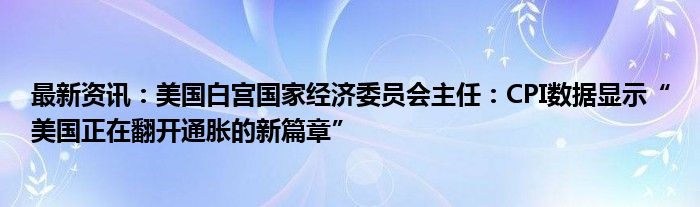 最新资讯：美国白宫国家经济委员会主任：CPI数据显示“美国正在翻开通胀的新篇章”