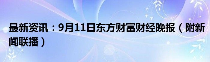 最新资讯：9月11日东方财富财经晚报（附新闻联播）