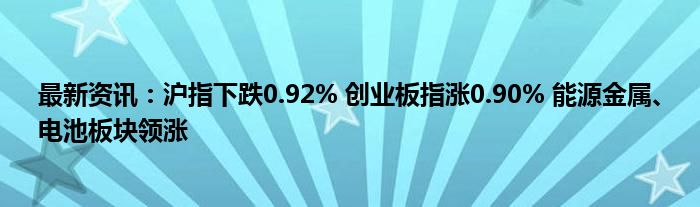 最新资讯：沪指下跌0.92% 创业板指涨0.90% 能源金属、电池板块领涨