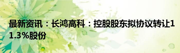 最新资讯：长鸿高科：控股股东拟协议转让11.3%股份