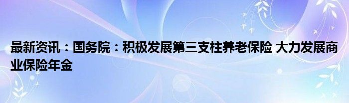 最新资讯：国务院：积极发展第三支柱养老保险 大力发展商业保险年金