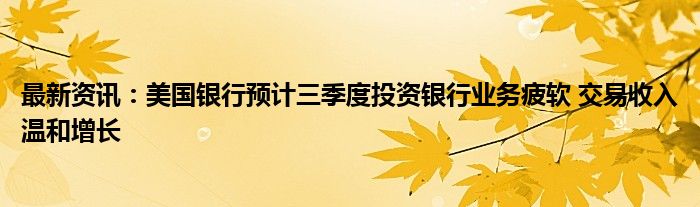 最新资讯：美国银行预计三季度投资银行业务疲软 交易收入温和增长