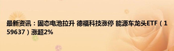 最新资讯：固态电池拉升 德福科技涨停 能源车龙头ETF（159637）涨超2%