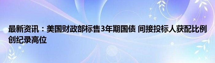 最新资讯：美国财政部标售3年期国债 间接投标人获配比例创纪录高位