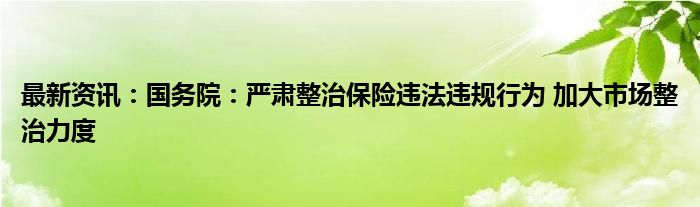 最新资讯：国务院：严肃整治保险违法违规行为 加大市场整治力度