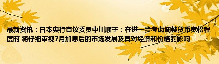 最新资讯：日本央行审议委员中川顺子：在进一步考虑调整货币宽松程度时 将仔细审视7月加息后的市场发展及其对经济和价格的影响