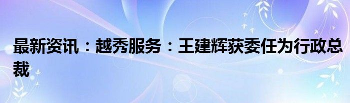 最新资讯：越秀服务：王建辉获委任为行政总裁