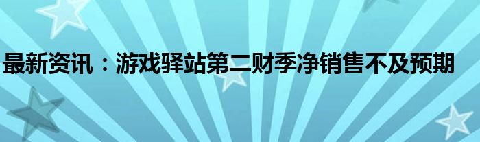 最新资讯：游戏驿站第二财季净销售不及预期