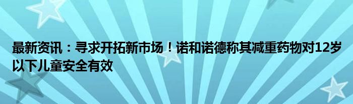 最新资讯：寻求开拓新市场！诺和诺德称其减重药物对12岁以下儿童安全有效