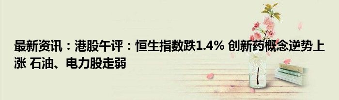 最新资讯：港股午评：恒生指数跌1.4% 创新药概念逆势上涨 石油、电力股走弱