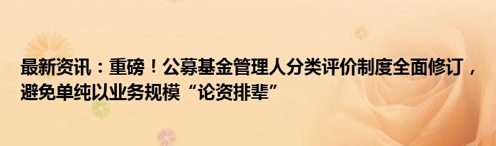 最新资讯：重磅！公募基金管理人分类评价制度全面修订，避免单纯以业务规模“论资排辈”