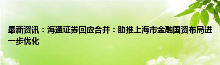 最新资讯：海通证券回应合并：助推上海市金融国资布局进一步优化