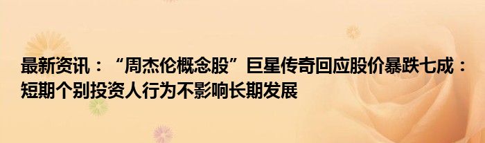 最新资讯：“周杰伦概念股”巨星传奇回应股价暴跌七成：短期个别投资人行为不影响长期发展