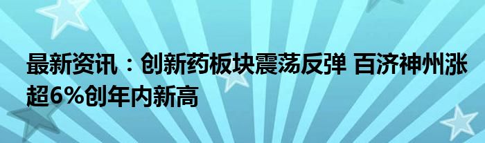 最新资讯：创新药板块震荡反弹 百济神州涨超6%创年内新高