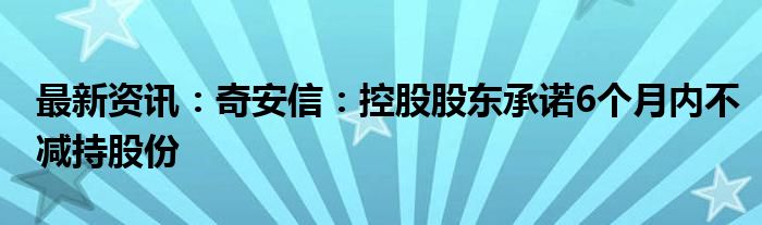 最新资讯：奇安信：控股股东承诺6个月内不减持股份