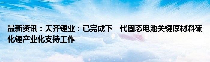 最新资讯：天齐锂业：已完成下一代固态电池关键原材料硫化锂产业化支持工作