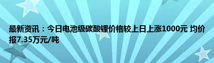 最新资讯：今日电池级碳酸锂价格较上日上涨1000元 均价报7.35万元/吨