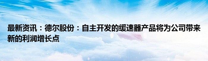 最新资讯：德尔股份：自主开发的缓速器产品将为公司带来新的利润增长点