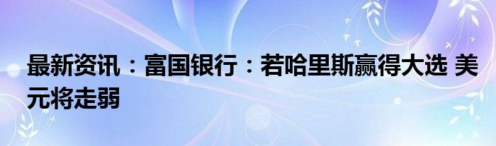 最新资讯：富国银行：若哈里斯赢得大选 美元将走弱