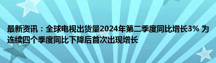 最新资讯：全球电视出货量2024年第二季度同比增长3% 为连续四个季度同比下降后首次出现增长