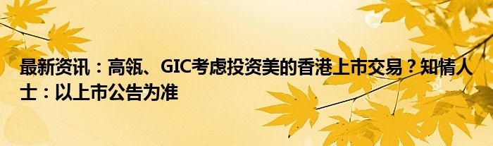 最新资讯：高瓴、GIC考虑投资美的香港上市交易？知情人士：以上市公告为准