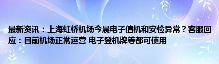 最新资讯：上海虹桥机场今晨电子值机和安检异常？客服回应：目前机场正常运营 电子登机牌等都可使用