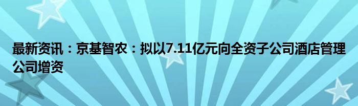 最新资讯：京基智农：拟以7.11亿元向全资子公司酒店管理公司增资