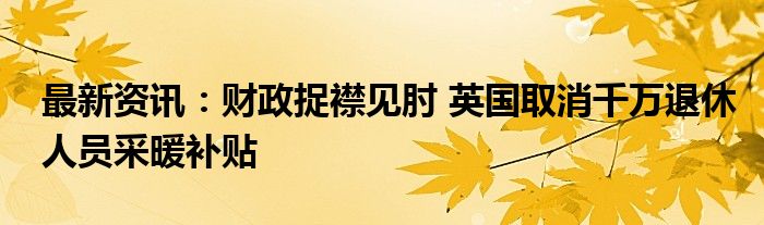 最新资讯：财政捉襟见肘 英国取消千万退休人员采暖补贴