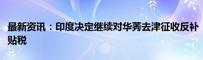 最新资讯：印度决定继续对华莠去津征收反补贴税