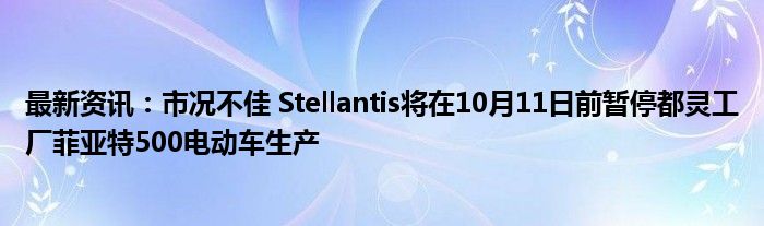 最新资讯：市况不佳 Stellantis将在10月11日前暂停都灵工厂菲亚特500电动车生产