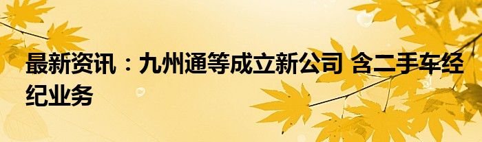 最新资讯：九州通等成立新公司 含二手车经纪业务