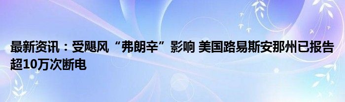 最新资讯：受飓风“弗朗辛”影响 美国路易斯安那州已报告超10万次断电